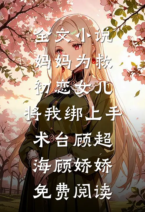 全文小说妈妈为救初恋女儿，将我绑上手术台顾超海顾娇娇免费阅读