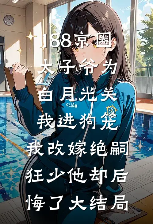 188京圈太子爷为白月光关我进狗笼，我改嫁绝嗣狂少他却后悔了大结局