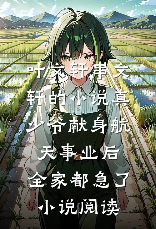 叶文轩串文轩的小说真少爷献身航天事业后，全家都急了小说阅读