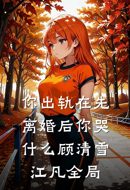 你出轨在先，离婚后你哭什么顾清雪江凡全局