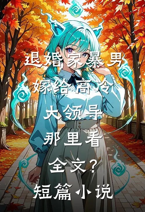 退婚家暴男,嫁给高冷大领导,那里看全文?短篇小说
