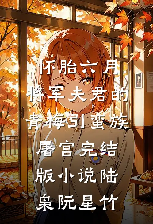 怀胎六月，将军夫君的青梅引蛮族屠宫完结版小说陆枭阮星竹