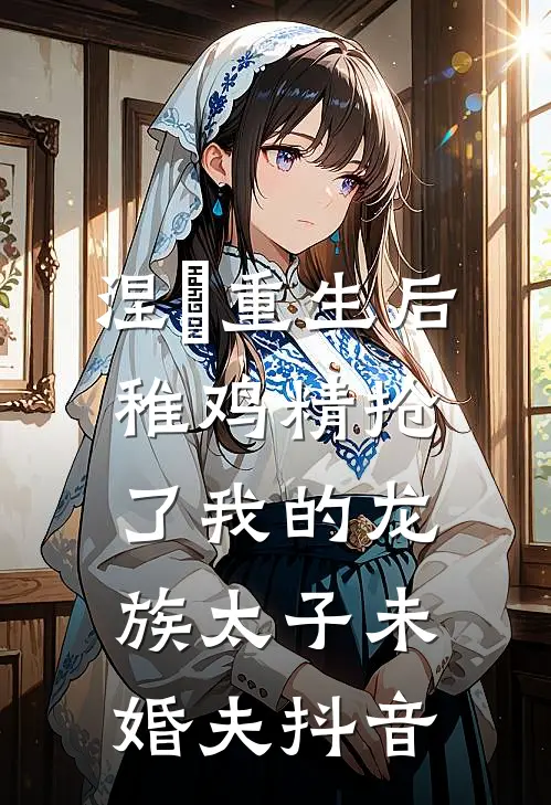 涅槃重生后，稚鸡精抢了我的龙族太子未婚夫抖音
