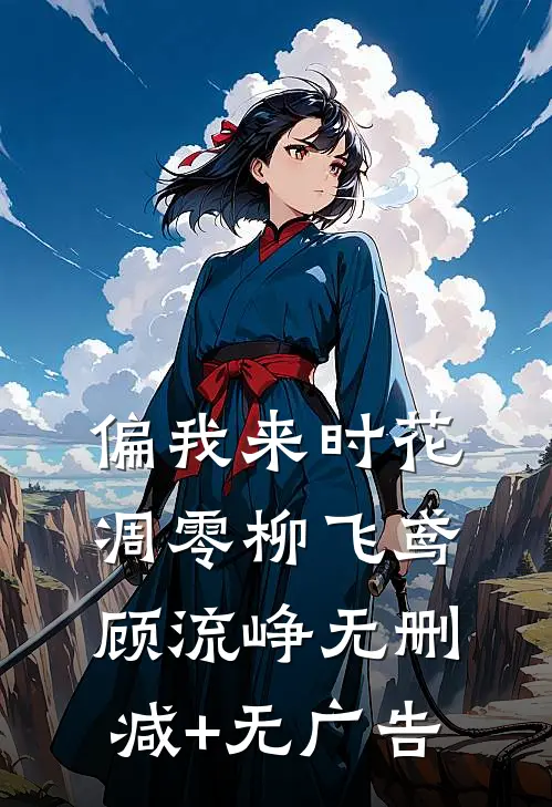 偏我来时花凋零柳飞鸢顾流峥无删减+无广告