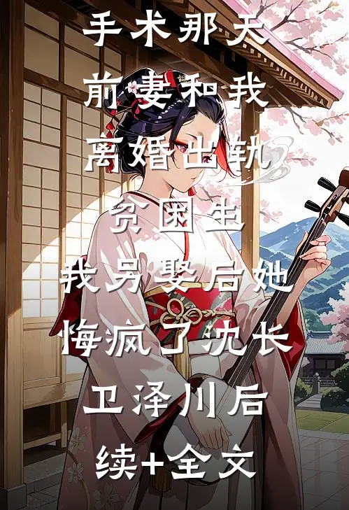 我做移植手术那天，前妻和我离婚出轨贫困生，我另娶后她悔疯了沈长卫泽川后续+全文