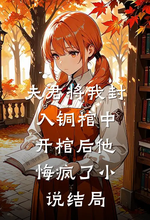 夫君将我封入铜棺中，开棺后他悔疯了小说结局