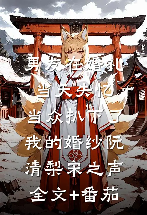 男友在婚礼当天失忆，当众扒下了我的婚纱阮清梨宋之声全文+番茄