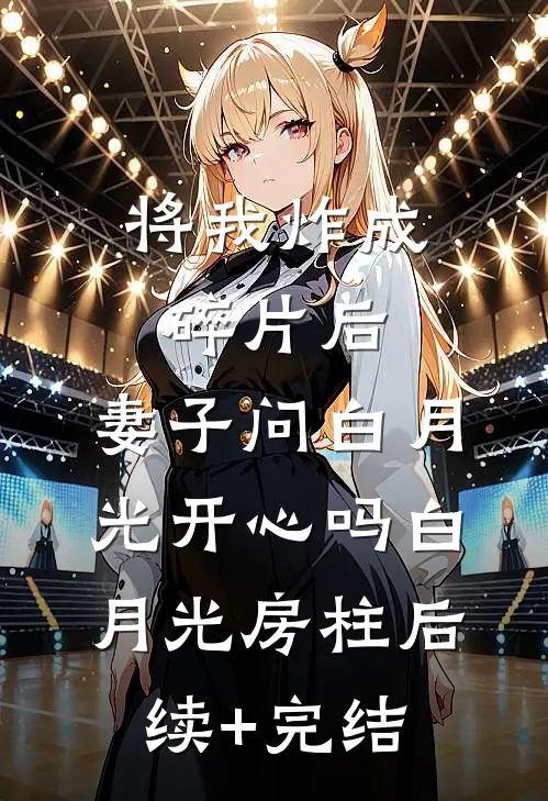 将我炸成碎片后，妻子问白月光开心吗白月光房柱后续+完结