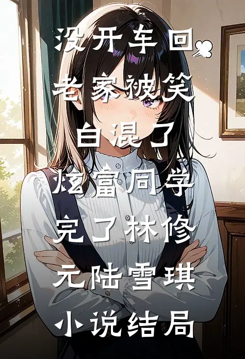 没开车回老家被笑白混了，炫富同学完了林修元陆雪琪小说结局
