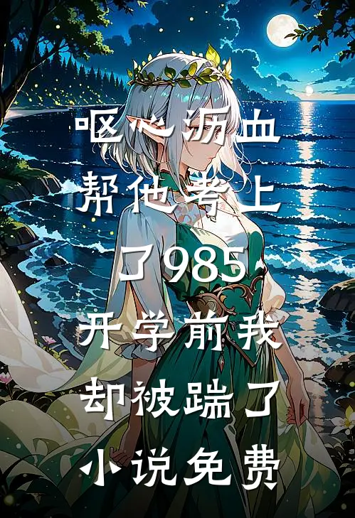 呕心沥血帮他考上了985，开学前我却被踹了小说免费
