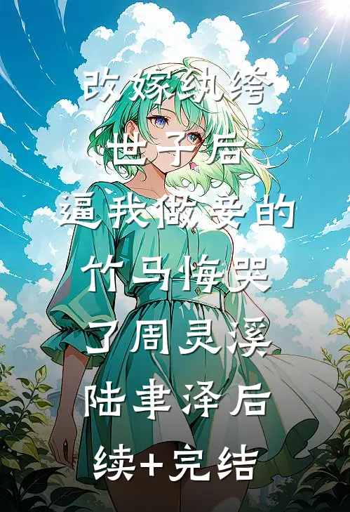 改嫁纨绔世子后，逼我做妾的竹马悔哭了周灵溪陆聿泽后续+完结