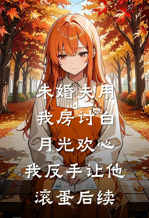 未婚夫用我房讨白月光欢心，我反手让他滚蛋后续