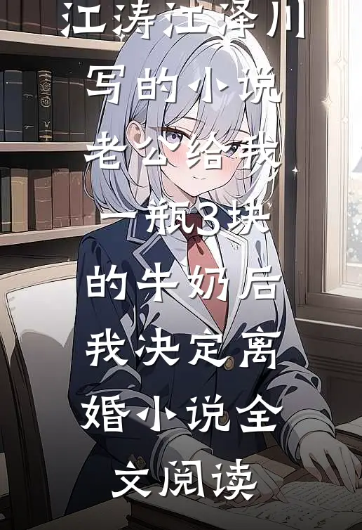 江涛江泽川写的小说老公给我一瓶3块的牛奶后，我决定离婚小说全文阅读