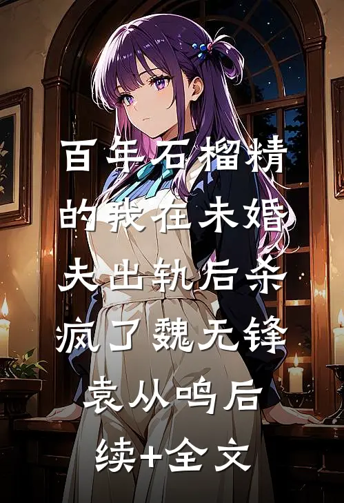 百年石榴精的我在未婚夫出轨后杀疯了魏无锋袁从鸣后续+全文