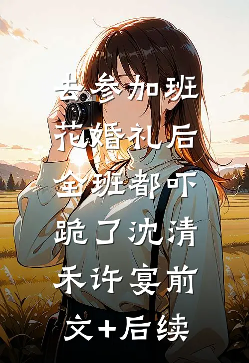 去参加班花婚礼后，全班都吓跪了沈清禾许宴前文+后续