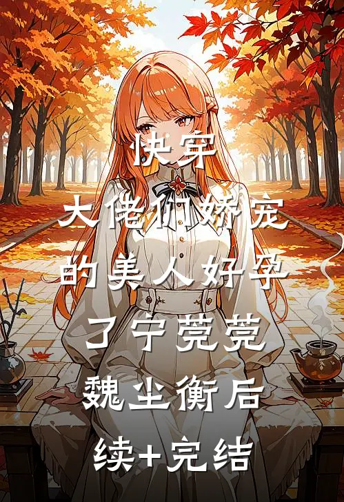 快穿：大佬们娇宠的美人好孕了宁莞莞魏尘衡后续+完结