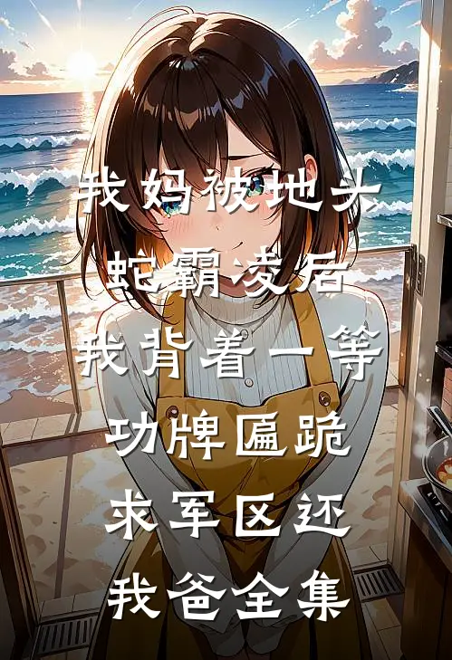我妈被地头蛇霸凌后，我背着一等功牌匾跪求军区还我爸全集