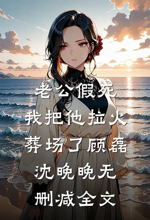 老公假死，我把他拉火葬场了顾磊沈晚晚无删减全文