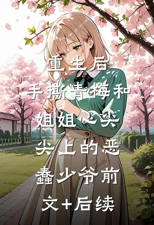 重生后，手撕青梅和姐姐心尖尖上的恶蠢少爷前文+后续