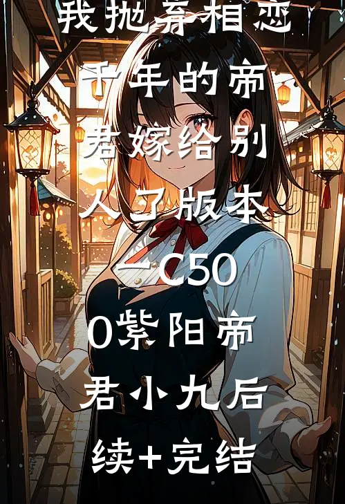 我抛弃相恋千年的帝君嫁给别人了 版本一C500紫阳帝君小九后续+完结