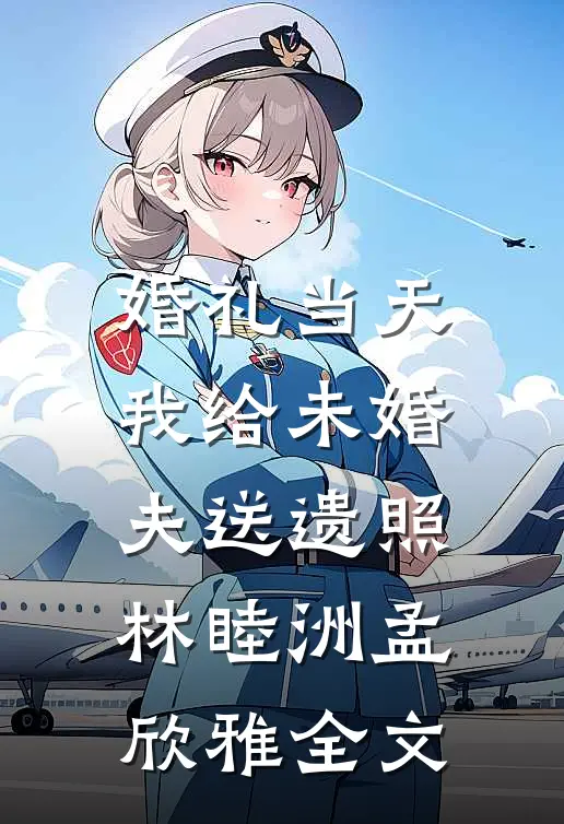 婚礼当天，我给未婚夫送遗照林睦洲孟欣雅全文