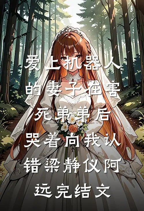 爱上机器人的妻子在害死弟弟后，哭着向我认错梁静仪阿远完结文