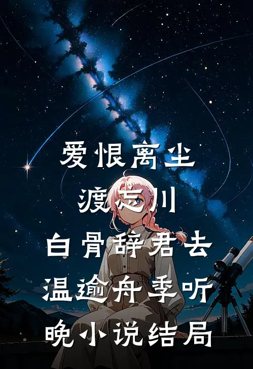 爱恨离尘渡忘川，白骨辞君去温逾舟季听晚小说结局