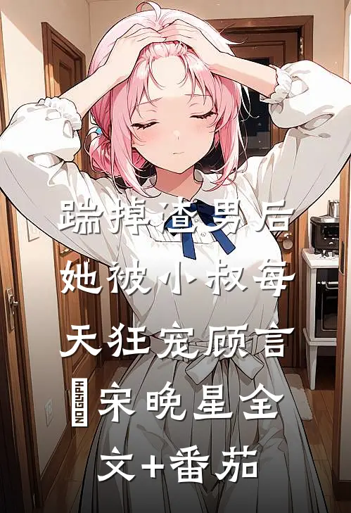 踹掉渣男后，她被小叔每天狂宠顾言璟宋晚星全文+番茄