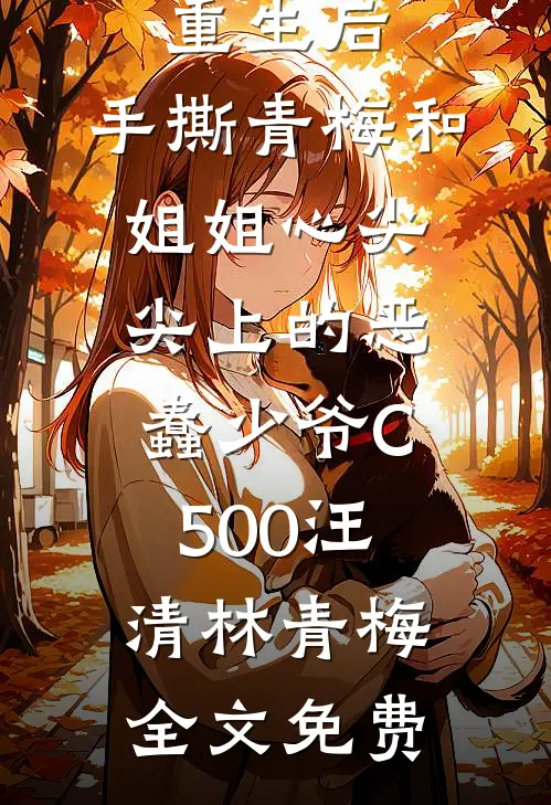 重生后，手撕青梅和姐姐心尖尖上的恶蠢少爷C500汪清林青梅全文免费