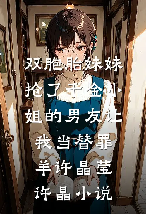 双胞胎妹妹抢了千金小姐的男友让我当替罪羊许晶莹许晶小说
