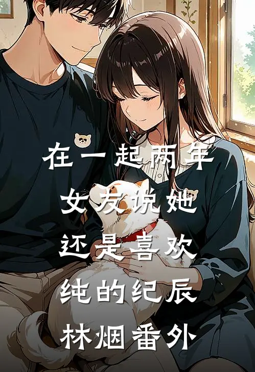 在一起两年，女友说她还是喜欢纯的纪辰林烟 番外