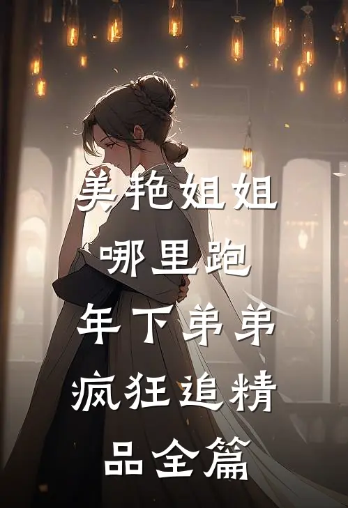 美艳姐姐哪里跑，年下弟弟疯狂追精品全篇