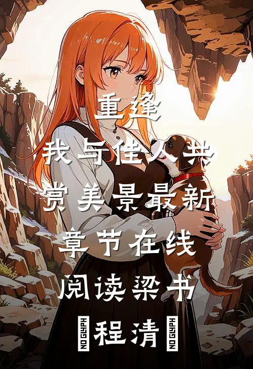 重逢：我与佳人共赏美景最新章节在线阅读梁书媞程清玙