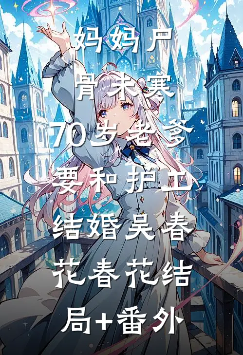 妈妈尸骨未寒，70岁老爹要和护工结婚吴春花春花结局+番外