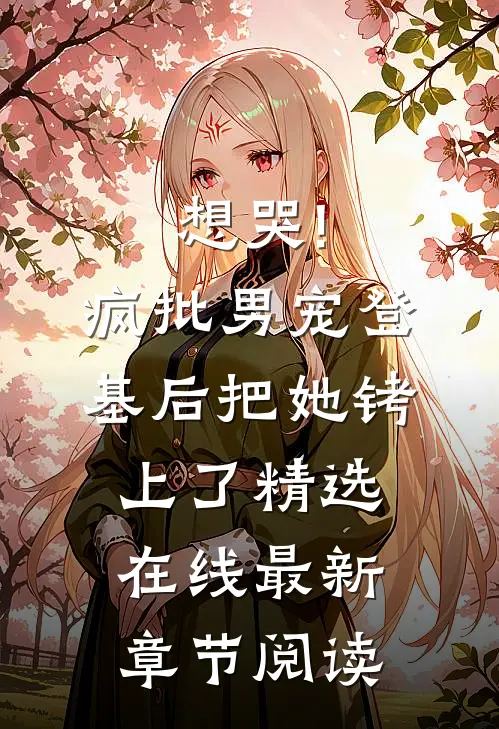 想哭!疯批男宠登基后把她铐上了精选在线最新章节阅读
