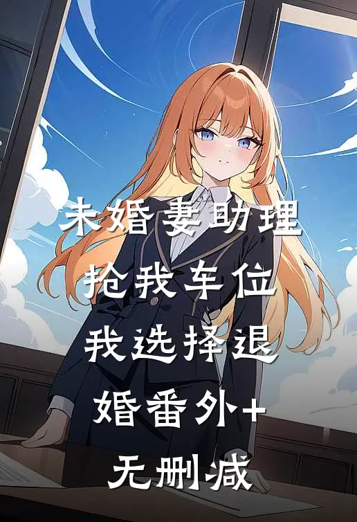 未婚妻助理抢我车位，我选择退婚番外+无删减