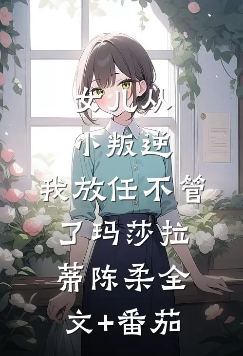 女儿从小叛逆，我放任不管了玛莎拉蒂陈柔全文+番茄