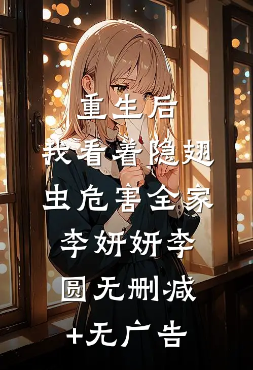 重生后，我看着隐翅虫危害全家李妍妍李圆无删减+无广告
