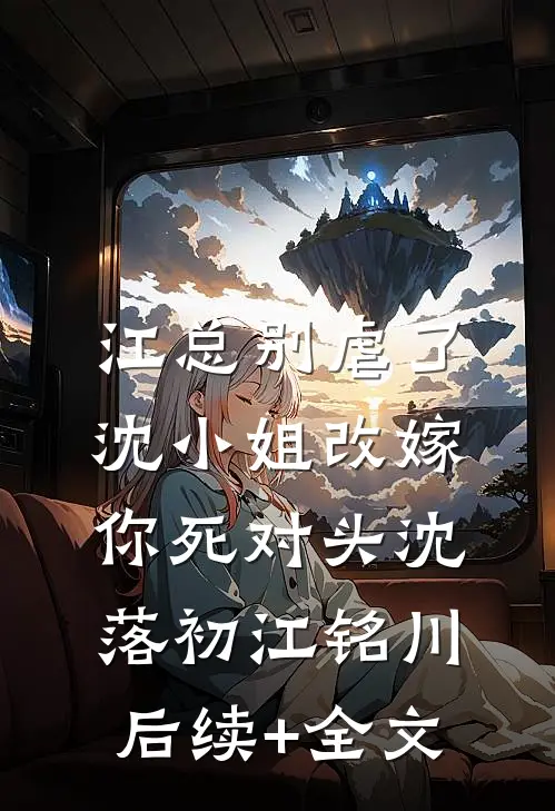 江总别虐了，沈小姐改嫁你死对头沈落初江铭川后续+全文