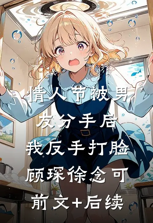 情人节被男友分手后，我反手打脸顾琛徐念可前文+后续