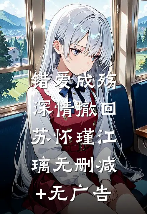 错爱成殇，深情撤回苏怀瑾江璃无删减+无广告