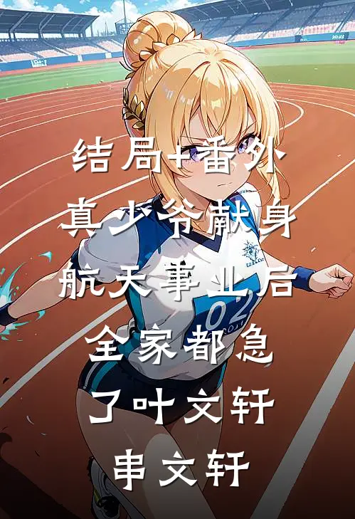 结局+番外真少爷献身航天事业后，全家都急了叶文轩串文轩
