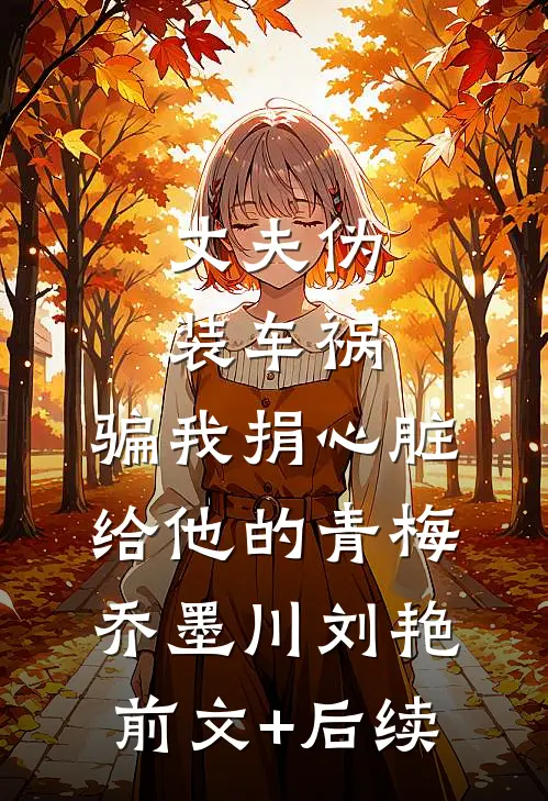 丈夫伪装车祸，骗我捐心脏给他的青梅乔墨川刘艳前文+后续