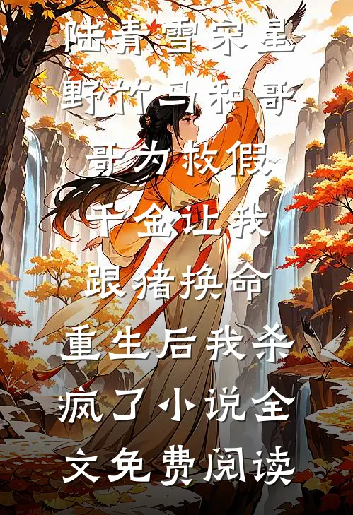 陆青雪宋星野竹马和哥哥为救假千金让我跟猪换命，重生后我杀疯了小说全文免费阅读