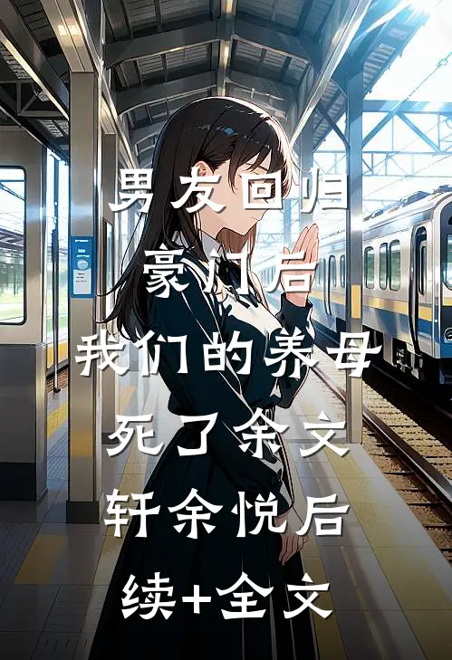 男友回归豪门后，我们的养母死了余文轩余悦后续+全文