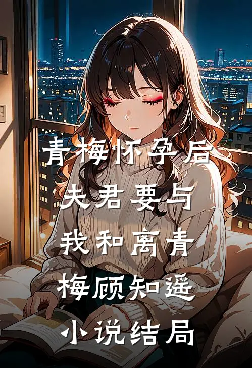 青梅怀孕后，夫君要与我和离青梅顾知遥小说结局