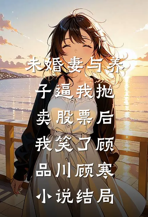 未婚妻与养子逼我抛卖股票后，我笑了顾品川顾寒小说结局