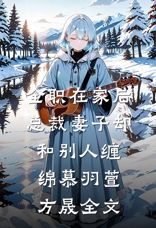 全职在家后，总裁妻子却和别人缠绵慕羽萱方晟全文