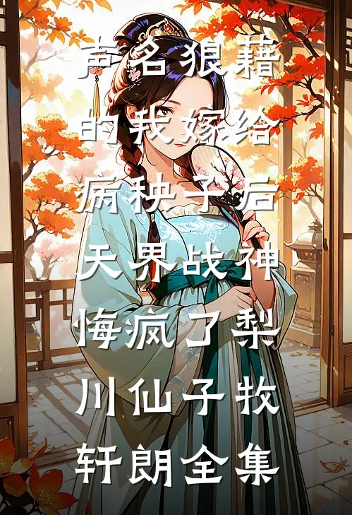 声名狼藉的我嫁给病秧子后，天界战神悔疯了梨川仙子牧轩朗 全集