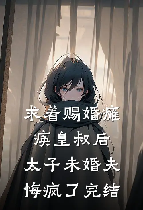 求着赐婚瘫痪皇叔后，太子未婚夫悔疯了完结